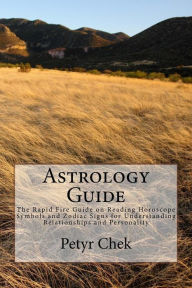 Title: Astrology Guide: The Rapid Fire Guide on Reading Horoscope Symbols and Zodiac Signs for Understanding Relationships and Personality, Author: Petyr J Chek