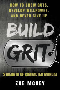 Title: Build Grit: How to Grow Guts, Develop Willpower, and Never Give Up - Strength of Character Manual, Author: Zoe McKey