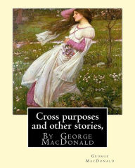 Title: Cross purposes and other stories, By George MacDonald: short story colrctions--Croos Purposes,The golden key,the carasoyn,Little Daylight, Author: George MacDonald