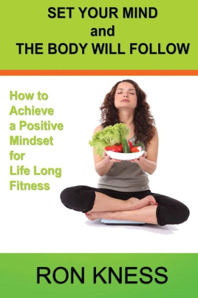 Set Your Mind and the Body Will Follow: How to Achieve a Postive Mindset for Life Long Fitness