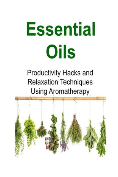 Essential Oils: Productivity Hacks and Relaxation Techniques Using Aromatherapy: Essential Oils, Essential Oils Recipes, Essential Oils Guide, Essential Oils Books, Essential Oils for Beginners