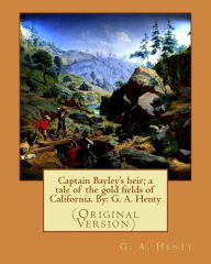 Title: Captain Bayley's heir; a tale of the gold fields of California. By: G. A. Henty, Author: G. A. Henty