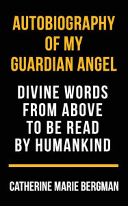 Title: Autobiography of My Guardian Angel: Divine Words From Above to be Read by Humankind, Author: Catherine Marie Bergman