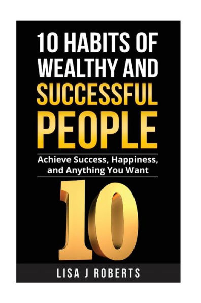 10 Habits of Wealthy and Successful People: Achieve Success, Happiness, and Anything You Want