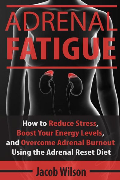 Adrenal Fatigue: How to Reduce Stress, Boost Your Energy Levels, and Overcome Adrenal Burnout Using the Adrenal Reset Diet
