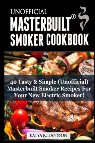 Title: Unofficial Masterbuilt (tm) Smoker Cookbook: 40 Tasty & Simple (Unofficial) Masterbuilt Smoker Recipes (R) For Your New Electric Smoker, Author: katya johansson