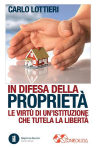 Title: In difesa della proprietà: Le virtù di un'istituzione che difende la libertà, Author: Carlo Lottieri