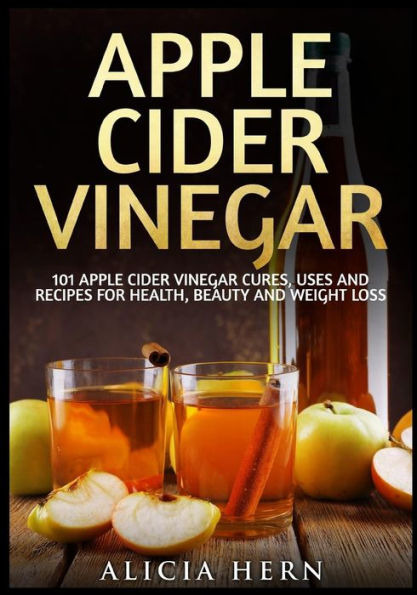 Apple Cider Vinegar: 101 Apple Cider Vinegar Cures, Uses And Recipes For Health, Beauty And Weight Loss
