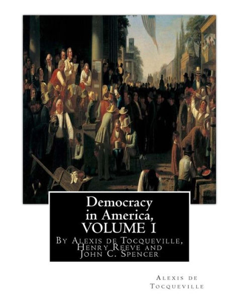 Democracy in America, By Alexis de Tocqueville, translated By Henry Reeve(9 September 1813 - 21 October 1895)VOLUME 1: with an original preface and notes By John C. Spencer(January 8, 1788 - May 17, 1855)