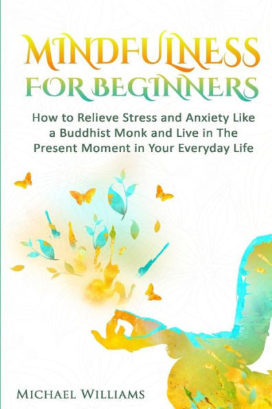 Mindfulness: Mindfulness For Beginners - How to Relieve Stress and Anxiety Like a Buddhist Monk and Live In the Present Moment In Your Everyday Life