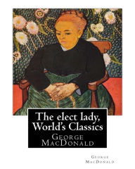 Title: The elect lady, By George MacDonald (World's Classics): George MacDonald (10 December 1824 - 18 September 1905) was a Scottish author, poet, and Christian minister. He was a pioneering figure in the field of fantasy literature and the mentor of fellow, Author: George MacDonald