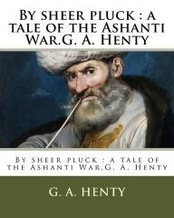 Title: By sheer pluck: a tale of the Ashanti War.G. A. Henty, Author: Gordon Browne
