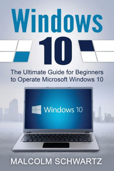 Windows 10: The Ultimate Guide for Beginners to Operate Microsoft Windows 10