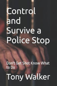 Title: Control and Survive a Police Stop: Don't Get Shot Know What to Do, Author: Tony Walker