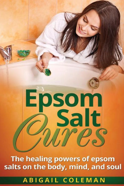 Epsom Salt Cures: The Healing Powers of Epsom Salts on the Body, Mind and Soul