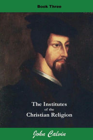 Title: Institutes of the Christian Religion (Book Three), Author: John Calvin