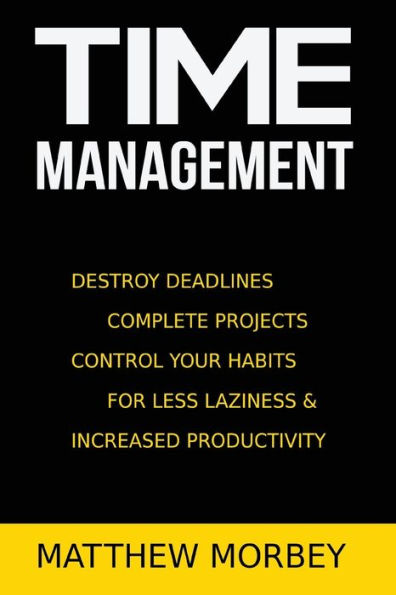 Time-Management: Destroy Deadlines, Complete Projects, Control Your Habits For Less Laziness & Increased Productivity