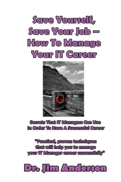 Save Yourself, Save Your Job ? How To Manage Your IT Career: Secrets That IT Managers Can Use In Order To Have A Successful Career