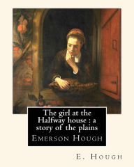 Title: The girl at the Halfway house: a story of the plains, By E. Hough: Emerson Hough (1857-1923) was an American author best known for writing western stories and historical novels., Author: E. Hough