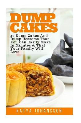 Dump Cakes: 40 Dump Cakes And Dump Desserts That You Can Easily Make In Minutes & That Your Family Will Love