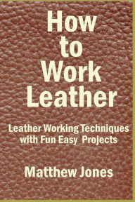 Title: How to Work Leather: Leather Working Techniques with Fun, Easy Projects., Author: Matthew Jones
