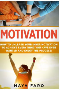 Title: Motivation: How to Unleash Your Inner Motivation to Achieve Everything You Have Ever Wanted and Enjoy the Process, Author: Maya Faro