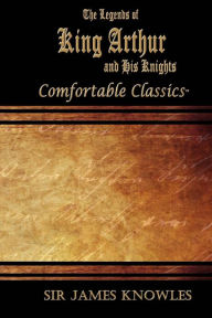 Title: The Legends of King Arthur and His Knights: Comfortable Classics, Author: James Knowles