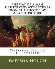 Title: The way of a man. Illustrated with scenes from the photoplay, A pathe picture: By Emerson Hough (Westerns Classic) , illustrated, Author: Emerson Hough