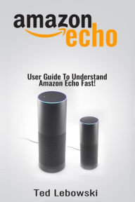 Title: Amazon Echo: User Guide To Understand Amazon Echo Fast!, Author: Ted Lebowski