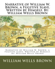 Title: Narrative of William W. Brown, a Fugitive Slave. Written by Himself. By: William Wells Brown, Author: William Wells Brown