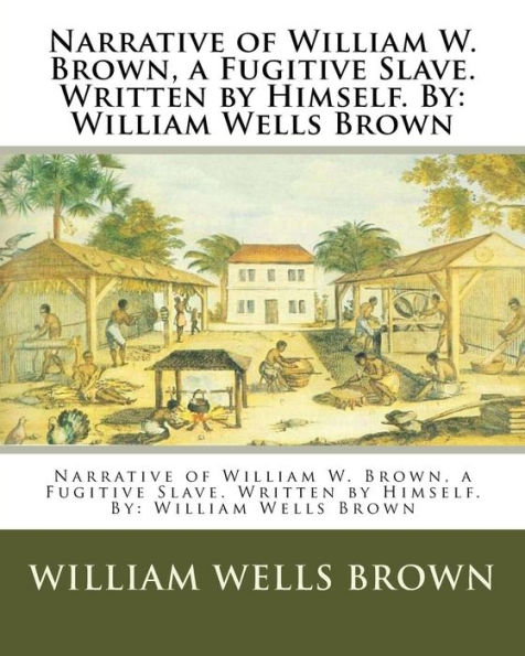 Narrative of William W. Brown, a Fugitive Slave. Written by Himself. By: William Wells Brown