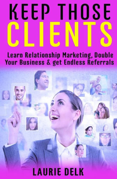 Keep Those Clients: Learn Relationship Marketing, Double Your Business, & Get Endless Referrals