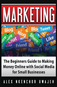 Title: Marketing: The Beginners Guide to Making Money Online with Social Media for Small Businesses, Author: Alex Nkenchor Uwajeh