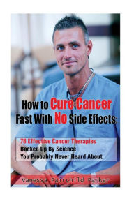Title: How To Cure Cancer Fast With No Side Effects: 78 Effective Cancer Therapies Backed Up By Science You Probably Never Heard About, Author: Vanessa Fairchild Parker