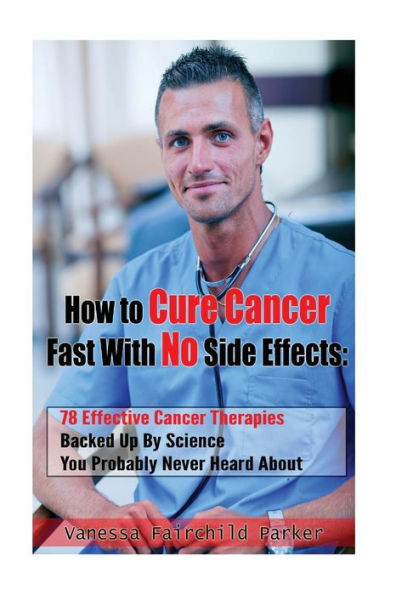 How To Cure Cancer Fast With No Side Effects: 78 Effective Cancer Therapies Backed Up By Science You Probably Never Heard About