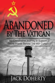 Title: Abandoned by the Vatican: My Clandestine Journey to Support Secret Priests Behind the Iron Curtain, Author: Jack Doherty