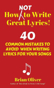 Title: How [Not] to Write Great Lyrics!: 40 Common Mistakes to Avoid When Writing Lyrics For Your Songs, Author: Brian Oliver