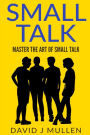 SMALL TALK;How to master the art of small talk.: How To Talk To Anyone