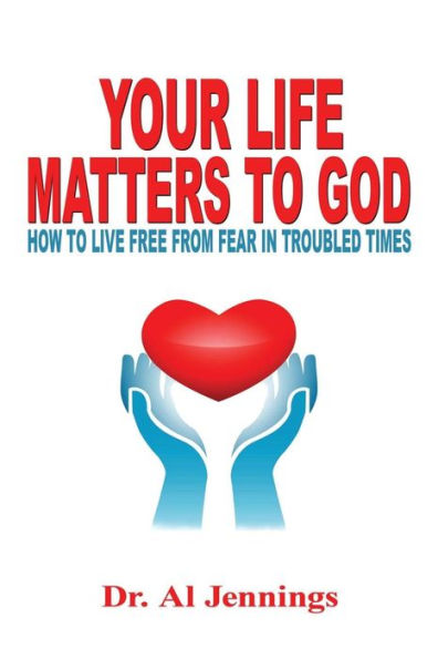 Your Life Matters To God: How To Live Free From Fear In Troubled Times