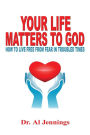 Your Life Matters To God: How To Live Free From Fear In Troubled Times