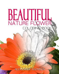 Title: BEAUTIFUL NATURE FLOWER COLORING BOOK - Vol.1: Flowers & Landscapes Coloring Books for Grown-Ups, Author: Alexander Thomson