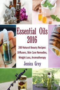 Title: Essential Oils 2016: 200 Natural Beauty Recipes: Diffusers, Skin Care Remedies, Weight Loss, Aromatherapy: (Young Living Essential Oils Book, Natural Remedies), Author: Jessica Grey