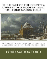 Title: The heart of the country, a survey of a modern land. by: Ford Madox Ford, Author: Ford Madox Ford