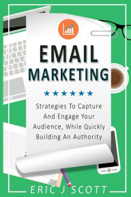 Title: Email Marketing: Strategies to Capture and Engage Your Audience, While Quickly Building an Authority, Author: Eric J Scott