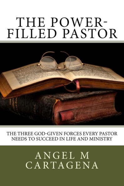 The Power-Filled Pastor: The Three God-Given Forces Every Pastor Needs to Succeed in Life and Ministry