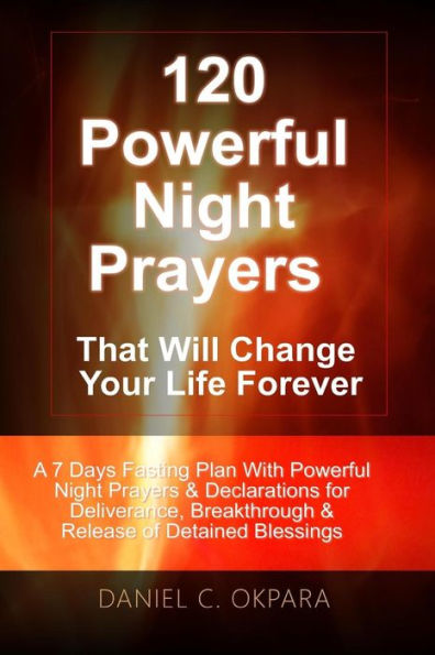 120 Powerful Night Prayers that Will Change Your Life Forever: A 7 Days Fasting Plan With Powerful Prayers & Declarations for Deliverance, Breakthrough & Release of Your Detained Blessings