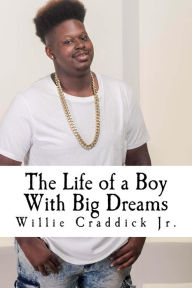 Title: The Life of a Boy With Big Dreams: Tips for Teens, by a Teen Who's Been There, Done That, Author: Willie Craddick Jr.