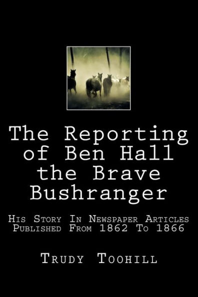 The Reporting of Ben Hall the Brave Bushranger: His Story in Newspaper Articles 1862 - 1866