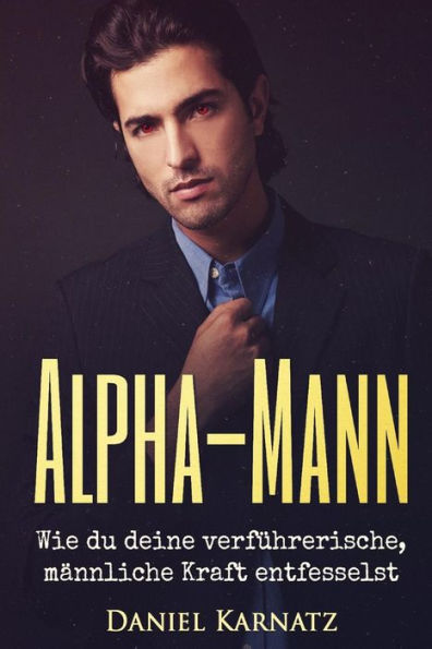 Alpha-Mann: Wie du deine verführerische, männliche Kraft entfesselst