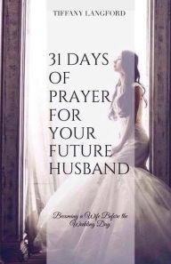 Title: 31 Days of Prayer for Your Future Husband: Becoming a Wife Before the Wedding Day, Author: Tiffany Machelle Langford